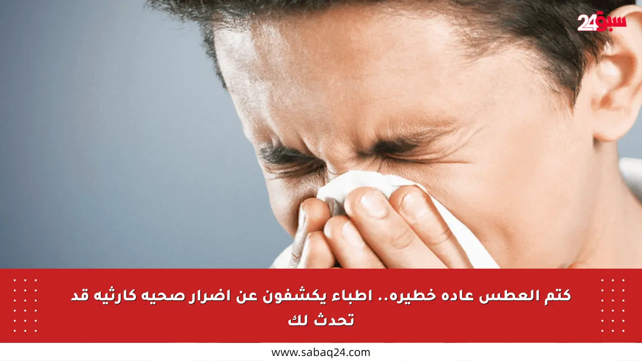 كتم العطس عادة خطيرة.. أطباء يكشفون عن أضرار صحية كارثية قد تحدث لك